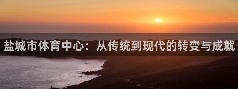 意昂5Kgame5：盐城市体育中心：从传统到现代的转变与成就