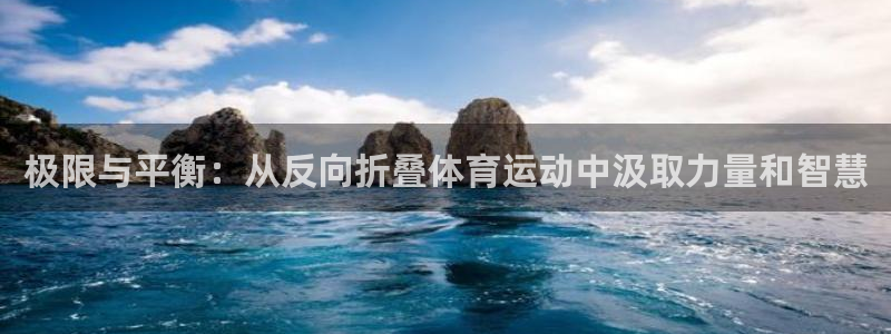 意昂5Kgame体育代理：极限与平衡：从反向折叠体育运动中汲取力量和智慧