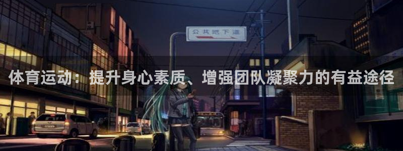 意昂5Kgame体育老板是谁：体育运动：提升身心素质、增强团队凝聚力的有益途径
