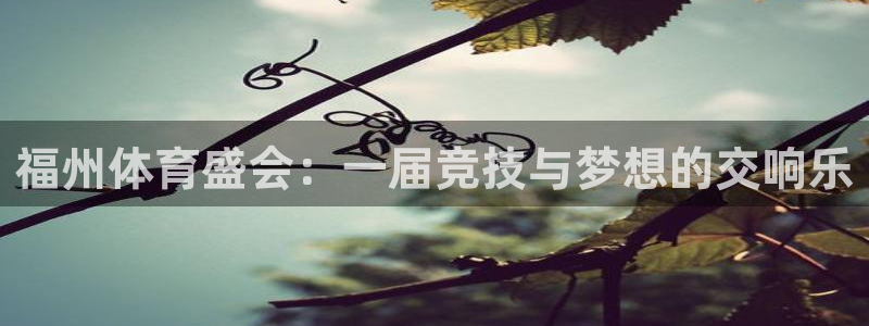 意昂5Kgame3登陆：福州体育盛会：一届竞技与梦想的交响乐