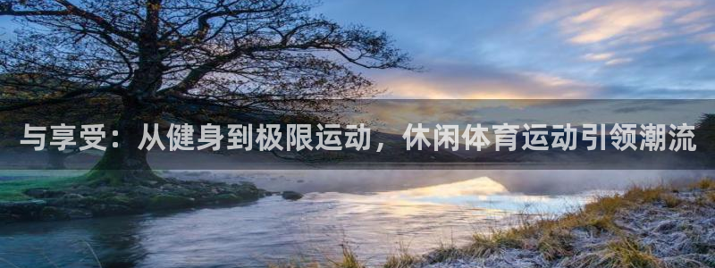 意昂5Kgamevk：与享受：从健身到极限运动，休闲体育运动引领潮流