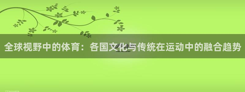 意昂5Kgame集团：全球视野中的体育：各国文化与传统在运动中的融合趋势