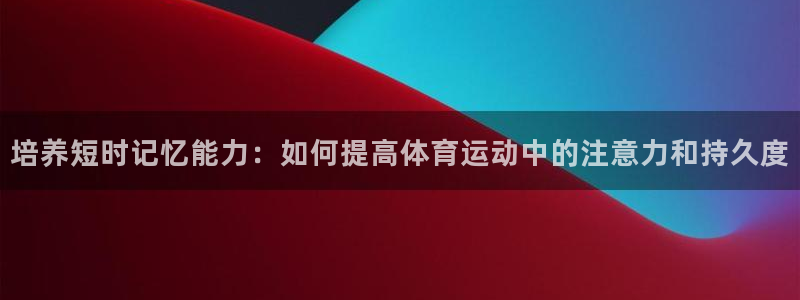 意昂5Kgame体育2：培养短时记忆能力：如何提高体育运动中的注意力和持久度