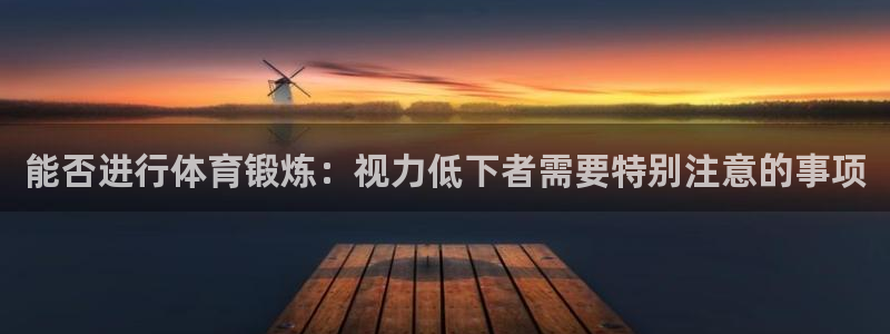 意昂5Kgame3平台注册：能否进行体育锻炼：视力低下者需要特别注意的事项