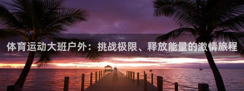 意昂5Kgame5招商：体育运动大班户外：挑战极限、释放能量的激情旅程
