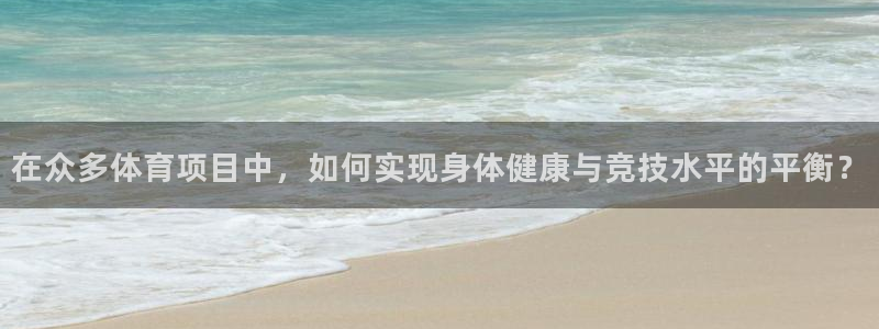 意昂5Kgame体育注册登录入口：在众多体育项目中，如何实现身体健康与竞技水平的平衡？