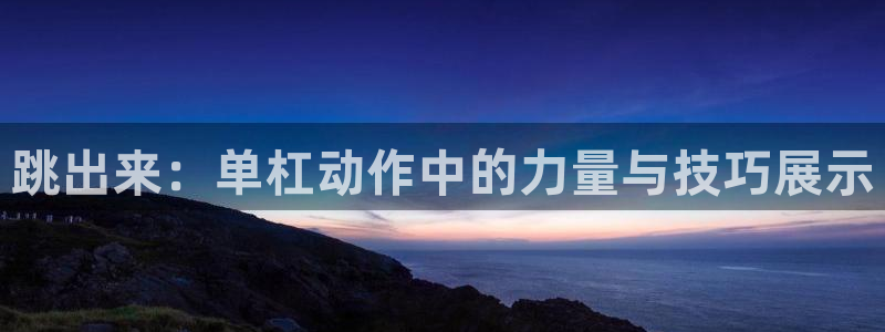 意昂5Kgame体育3：跳出来：单杠动作中的力量与技巧展示