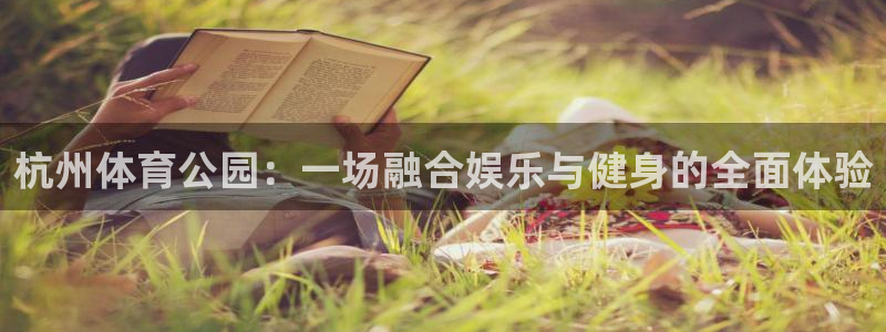 意昂5Kgame平台主管：杭州体育公园：一场融合娱乐与健身的全面体验