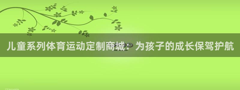 意昂5Kgame体育f开户：儿童系列体育运动定制商城：为孩子的成长保驾护航