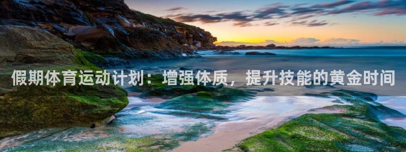 意昂5Kgamevk：假期体育运动计划：增强体质，提升技能的黄金时间