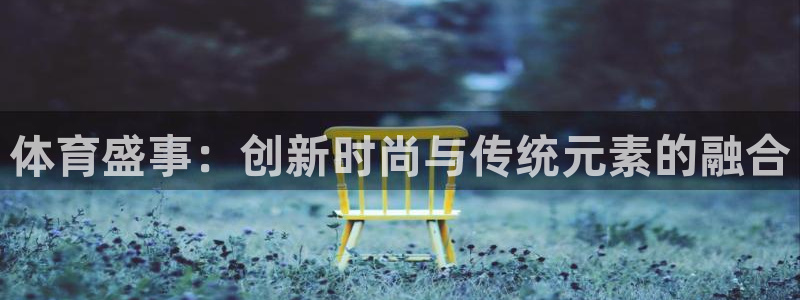 意昂5Kgame4注册：体育盛事：创新时尚与传统元素的融合