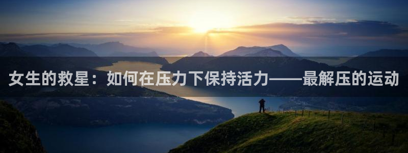 意昂5Kgame官网注册：女生的救星：如何在压力下保持活力——最解压的运动