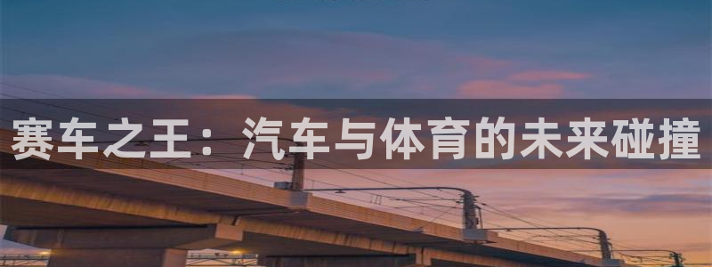 意昂5Kgame体育注册登录入口：赛车之王：汽车与体育的未来碰撞