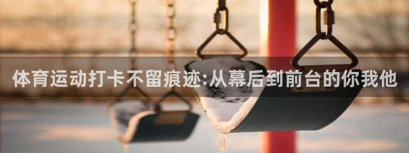 意昂5Kgame零能源集团：体育运动打卡不留痕迹:从幕后到前台的你我他