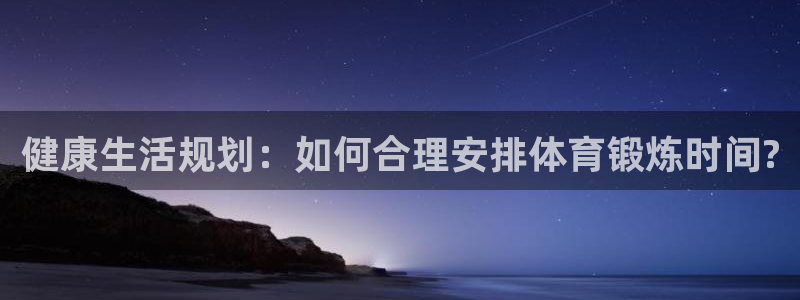 意昂5Kgame集团：健康生活规划：如何合理安排体育锻炼时间?