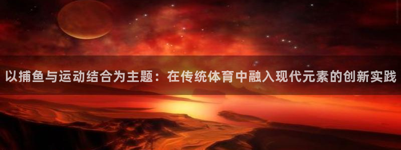 意昂5Kgame4登录：以捕鱼与运动结合为主题：在传统体育中融入现代元素的创新实践