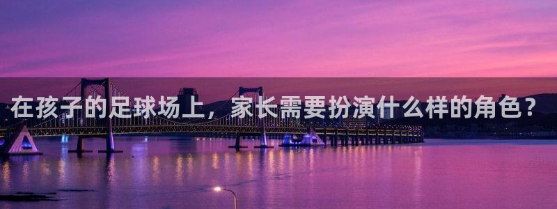 意昂5Kgame凯捷平台注册链接：在孩子的足球场上，家长需要扮演什么样的角色？