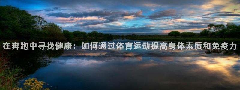 意昂5Kgame2登录入口：在奔跑中寻找健康：如何通过体育运动提高身体素质和免疫力
